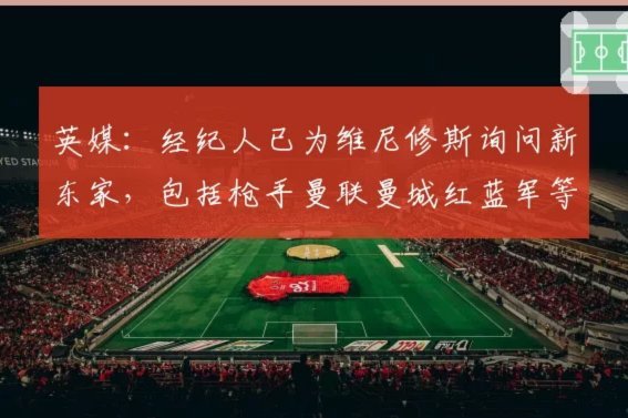 阿森纳青睐维尼修斯或舍弃战术风格